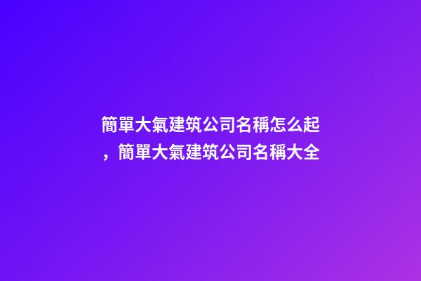 簡單大氣建筑公司名稱怎么起，簡單大氣建筑公司名稱大全-第1張-公司起名-玄機(jī)派